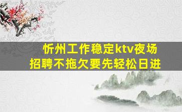 忻州工作稳定ktv夜场招聘不拖欠要先轻松日进